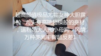 超高颜值极品尤物女神大胆露脸✿九头身高挑超模般的身材，逼粉奶大人形小母狗，风情万种美乳丰臀超反差1