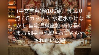 (中文字幕)顔100点、乳120点（Gカップ） 水道水かけながし 自宅温泉旅館 俺の湯4 まお 細身巨乳娘×おじさん×されたい放題