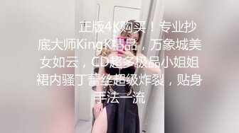 ❤️❤️正版4K购买！专业抄底大师KingK精品，万象城美女如云，CD超多极品小姐姐裙内骚丁蕾丝超级炸裂，贴身手法一流