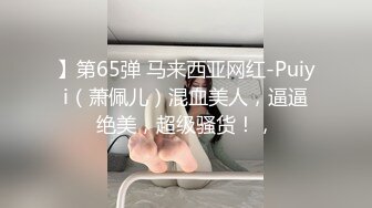 】第65弹 马来西亚网红-Puiyi（萧佩儿）混血美人，逼逼绝美，超级骚货！，