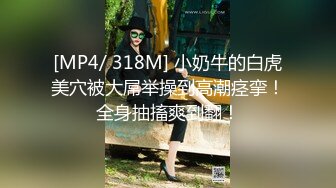 [MP4/ 318M] 小奶牛的白虎美穴被大屌举操到高潮痉挛！全身抽搐爽到翻！