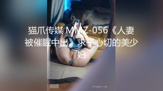 猫爪传媒 MMZ-056《人妻被催眠中出》求子心切的美少妇