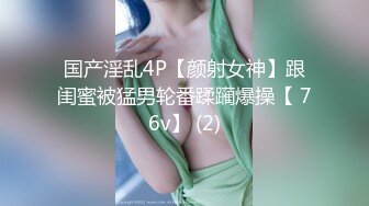 国产淫乱4P【颜射女神】跟闺蜜被猛男轮番蹂躏爆操【 76v】 (2)