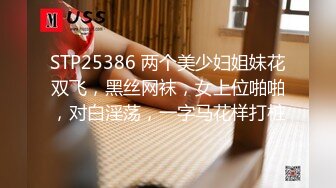 STP25386 两个美少妇姐妹花双飞，黑丝网袜，女上位啪啪，对白淫荡，一字马花样打桩