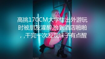 高挑170CM大学生出外游玩时被朋友灌醉,抬到酒店啪啪，,干完一次发现妹子有点醒