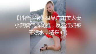 【抖音泄密】极品广东美人妻小燕姨气质优雅，反差淫妇被干喷水，精采 (1)