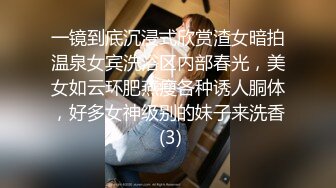 一镜到底沉浸式欣赏渣女暗拍温泉女宾洗浴区内部春光，美女如云环肥燕瘦各种诱人胴体，好多女神级别的妹子来洗香 (3)