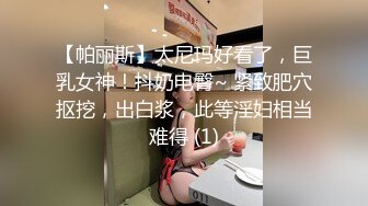 【帕丽斯】太尼玛好看了，巨乳女神！抖奶电臀~ 紧致肥穴抠挖，出白浆，此等淫妇相当难得 (1)