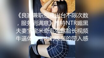 《良家兼职包夜出台不限次数，服务到满意》推特NTR媚黑夫妻宝宝米奇系列露脸长视频牛逼体位，内射极强的带入感