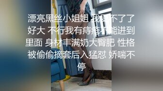 漂亮黑丝小姐姐 我受不了了好大 不行我有痔疮不能进到里面 身材丰满奶大臀肥 性格 被偷偷摘套后入猛怼 娇喘不停