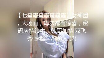 【七玺玺玺玺玺玺玺】女神团，大场面，每次都有惊喜，密码房持续中，伟哥加持 双飞秀 露脸，小美人 (2)