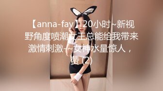 【anna-fay】20小时~新视野角度喷潮女王总能给我带来激情刺激-~女神水量惊人，赞 (2)