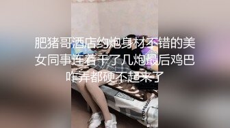 肥猪哥酒店约炮身材不错的美女同事连着干了几炮最后鸡巴咋弄都硬不起来了