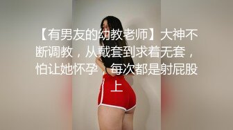 【有男友的幼教老师】大神不断调教，从戴套到求着无套，怕让她怀孕，每次都是射屁股上