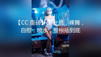 【CC 重磅】cc 允恩，裸舞，自慰，喷水，整根插到底