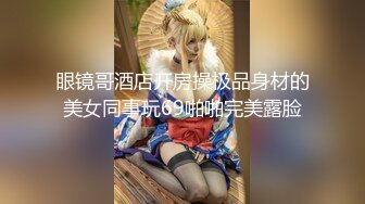 眼镜哥酒店开房操极品身材的美女同事玩69啪啪完美露脸