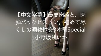 【中文字幕】最高肉感と、肉弾バックピストン。初めて尽くしの调教性交3本番Special 小野坂ゆいか