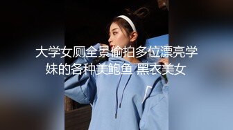 大学女厕全景偷拍多位漂亮学妹的各种美鲍鱼 黑衣美女