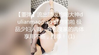 【重弹】流出顶级约啪大神dulianmaomao 付费啪啪 极品少妇人妻，各色良家的肉体享用不断，推荐！ (1)