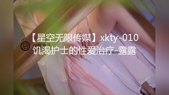 【星空无限传媒】xkty-010 饥渴护士的性爱治疗-露露