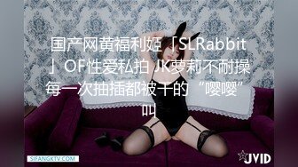 国产网黄福利姬「SLRabbit」OF性爱私拍 JK萝莉不耐操每一次抽插都被干的“嘤嘤”叫