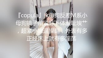 『copula』jk母狗反差M系小母狗镜子前紧盯下体羞耻埃艹，超紧小嫩逼操翻，外表有多正经床上就有多淫荡