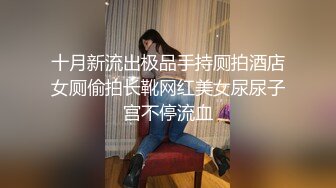 十月新流出极品手持厕拍酒店女厕偷拍长靴网红美女尿尿子宫不停流血