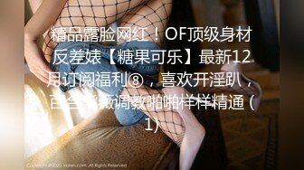 精品露脸网红！OF顶级身材反差婊【糖果可乐】最新12月订阅福利⑧，喜欢开淫趴，百合紫薇调教啪啪样样精通 (1)