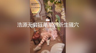 浩源无套狂草军训新生骚穴