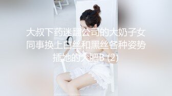 大叔下药迷翻公司的大奶子女同事换上白丝和黑丝各种姿势插她的大肥B (2)