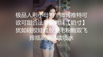 极品人形小母狗！微博推特可欲可甜合法萝莉嫩妹【奶寸】犹如硅胶娃娃般无毛粉鲍双飞排插高潮连续喷水