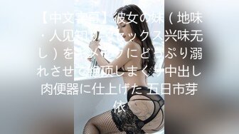 【中文字幕】彼女の妹（地味・人见知り・セックス兴味无し）をキメセクにどっぷり溺れさせて絶顶しまくり中出し肉便器に仕上げた 五日市芽依