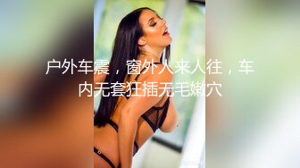 户外车震，窗外人来人往，车内无套狂插无毛嫩穴