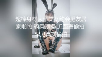 超棒身材大学美女约会男友居家啪啪 骑乘顶操 近距离偷拍 罕见真实偷拍