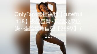 OnlyFans臀控福利【cutefruit18】极品巨臀~视觉效果拉满~坐脸视角自慰【269V】 (12)