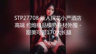 STP27708 新人探花小严酒店高端 约炮极品模特身材外围 - 甜美可爱170大长腿