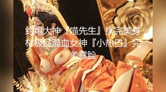 约炮大神『喵先生』操完美身材极品混血女神『小热巴』完美露脸