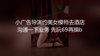 小广告导演约美女模特去酒店沟通一下业务 先玩69再操b