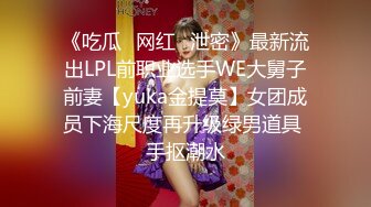 《吃瓜✿网红✿泄密》最新流出LPL前职业选手WE大舅子前妻【yuka金提莫】女团成员下海尺度再升级绿男道具 手抠潮水