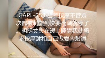 GAPL-053 出差按摩不管幾次都被刺激到快要高潮就停了。明明丈夫在邊上睡覺我就懇求按摩師和自己做愛內射通