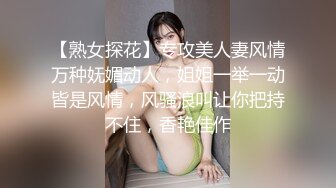 【熟女探花】专攻美人妻风情万种妩媚动人，姐姐一举一动皆是风情，风骚浪叫让你把持不住，香艳佳作