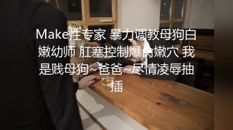 Make性专家 暴力调教母狗白嫩幼师 肛塞控制爆肏嫩穴 我是贱母狗~爸爸~尽情凌辱抽插