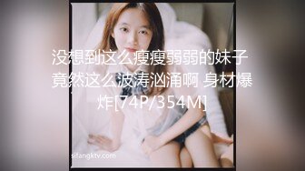 没想到这么瘦瘦弱弱的妹子 竟然这么波涛汹涌啊 身材爆炸[74P/354M]