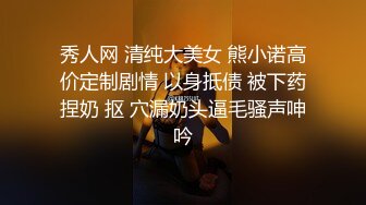 秀人网 清纯大美女 熊小诺高价定制剧情 以身抵债 被下药捏奶 抠 穴漏奶头逼毛骚声呻吟