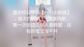 重庆校花学妹【一只小胖猪】，首次约啪男主~无套内射，第一次给这么多人看做爱，还有些羞涩放不开