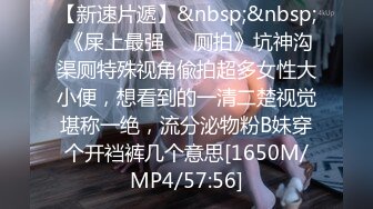 【新速片遞】&nbsp;&nbsp; 《屎上最强㊙️厕拍》坑神沟渠厕特殊视角偸拍超多女性大小便，想看到的一清二楚视觉堪称一绝，流分泌物粉B妹穿个开裆裤几个意思[1650M/MP4/57:56]