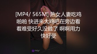 [MP4/ 565M] 熟女人妻吃鸡啪啪 快进来大鸡吧在旁边看着难受好久没做了 啊啊用力快好受