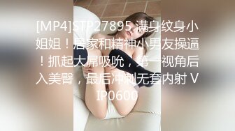 [MP4]STP27895 满身纹身小姐姐！居家和精神小男友操逼！抓起大屌吸吮，第一视角后入美臀，最后冲刺无套内射 VIP0600