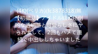 (4K)(ペリカ)(fc3878318)無【初撮り】アイドル級の圧倒的な透明感と可愛らしさにヤられまして、2回もハメて連続で中出ししちゃいました