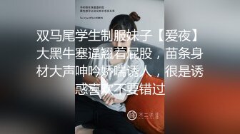 双马尾学生制服妹子【爱夜】大黑牛塞逼翘着屁股，苗条身材大声呻吟娇喘诱人，很是诱惑喜欢不要错过